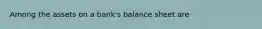 Among the assets on a bank's balance sheet are