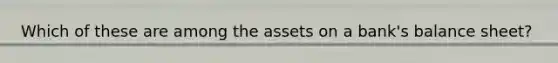 Which of these are among the assets on a bank's balance sheet?