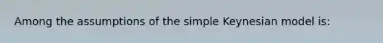 Among the assumptions of the simple Keynesian model is: