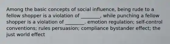 Among the basic concepts of social influence, being rude to a fellow shopper is a violation of ________, while punching a fellow shopper is a violation of ________. emotion regulation; self-control conventions; rules persuasion; compliance bystander effect; the just world effect