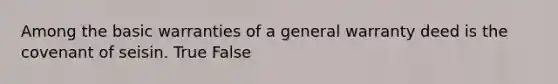 Among the basic warranties of a general warranty deed is the covenant of seisin. True False