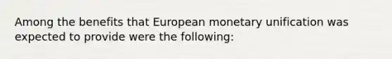 Among the benefits that European monetary unification was expected to provide were the following: