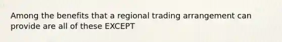 Among the benefits that a regional trading arrangement can provide are all of these EXCEPT