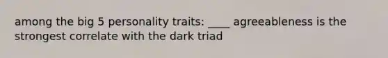 among the big 5 personality traits: ____ agreeableness is the strongest correlate with the dark triad