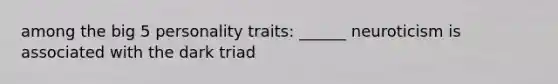 among the big 5 personality traits: ______ neuroticism is associated with the dark triad