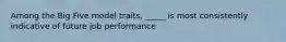 Among the Big Five model traits, _____ is most consistently indicative of future job performance