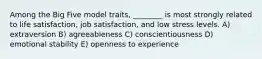 Among the Big Five model traits, ________ is most strongly related to life satisfaction, job satisfaction, and low stress levels. A) extraversion B) agreeableness C) conscientiousness D) emotional stability E) openness to experience