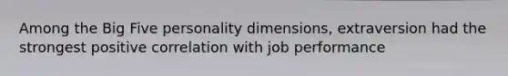 Among the Big Five personality dimensions, extraversion had the strongest positive correlation with job performance