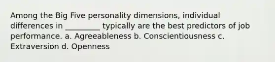 Among the Big Five personality dimensions, individual differences in _________ typically are the best predictors of job performance. a. Agreeableness b. Conscientiousness c. Extraversion d. Openness