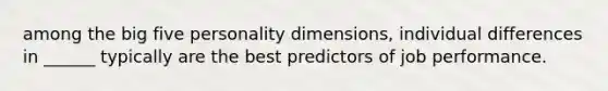 among the big five personality dimensions, individual differences in ______ typically are the best predictors of job performance.