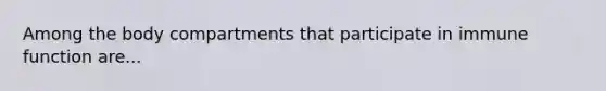 Among the body compartments that participate in immune function are...