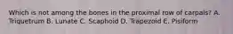 Which is not among the bones in the proximal row of carpals? A. Triquetrum B. Lunate C. Scaphoid D. Trapezoid E. Pisiform