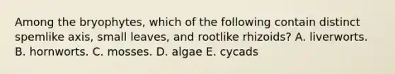 Among the bryophytes, which of the following contain distinct spemlike axis, small leaves, and rootlike rhizoids? A. liverworts. B. hornworts. C. mosses. D. algae E. cycads