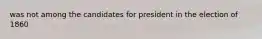 was not among the candidates for president in the election of 1860