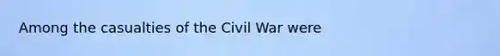 Among the casualties of the Civil War were