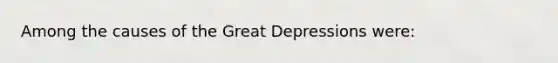 Among the causes of the Great Depressions were: