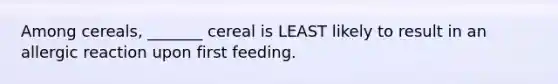 Among cereals, _______ cereal is LEAST likely to result in an allergic reaction upon first feeding.