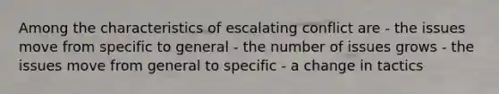 Among the characteristics of escalating conflict are - the issues move from specific to general - the number of issues grows - the issues move from general to specific - a change in tactics