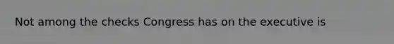 Not among the checks Congress has on the executive is