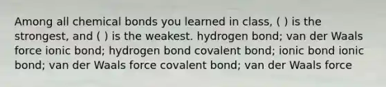 Among all chemical bonds you learned in class, ( ) is the strongest, and ( ) is the weakest. hydrogen bond; van der Waals force ionic bond; hydrogen bond covalent bond; ionic bond ionic bond; van der Waals force covalent bond; van der Waals force