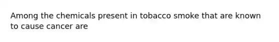 Among the chemicals present in tobacco smoke that are known to cause cancer are