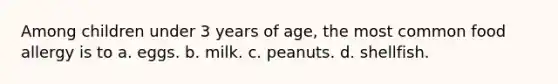 Among children under 3 years of age, the most common food allergy is to a. eggs. b. milk. c. peanuts. d. shellfish.