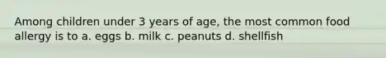 Among children under 3 years of age, the most common food allergy is to a. eggs b. milk c. peanuts d. shellfish