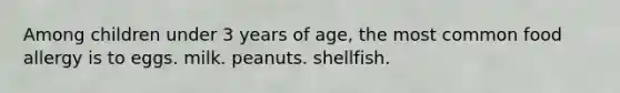 Among children under 3 years of age, the most common food allergy is to eggs. milk. peanuts. shellfish.