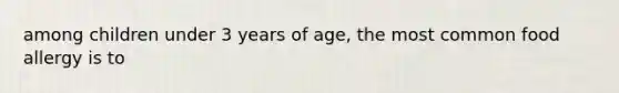 among children under 3 years of age, the most common food allergy is to
