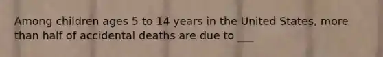 Among children ages 5 to 14 years in the United States, <a href='https://www.questionai.com/knowledge/keWHlEPx42-more-than' class='anchor-knowledge'>more than</a> half of accidental deaths are due to ___