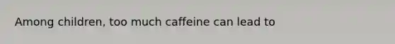 Among children, too much caffeine can lead to