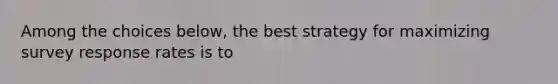 Among the choices below, the best strategy for maximizing survey response rates is to