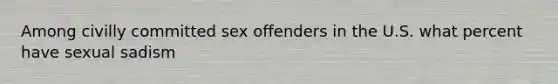 Among civilly committed sex offenders in the U.S. what percent have sexual sadism