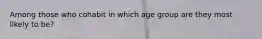 Among those who cohabit in which age group are they most likely to be?