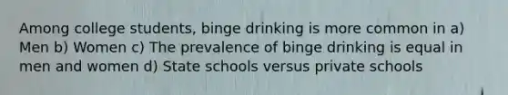 Among college students, binge drinking is more common in a) Men b) Women c) The prevalence of binge drinking is equal in men and women d) State schools versus private schools