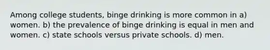 Among college students, binge drinking is more common in a) women. b) the prevalence of binge drinking is equal in men and women. c) state schools versus private schools. d) men.