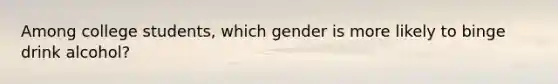 Among college students, which gender is more likely to binge drink alcohol?