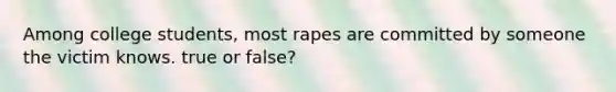 Among college students, most rapes are committed by someone the victim knows. true or false?