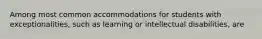 Among most common accommodations for students with exceptionalities, such as learning or intellectual disabilities, are