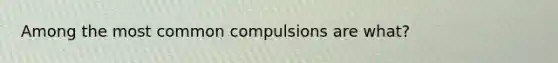 Among the most common compulsions are what?