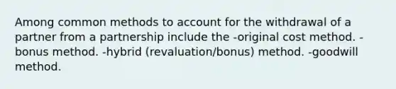 Among common methods to account for the withdrawal of a partner from a partnership include the -original cost method. -bonus method. -hybrid (revaluation/bonus) method. -goodwill method.