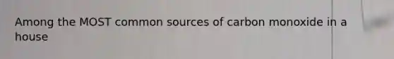 Among the MOST common sources of carbon monoxide in a house