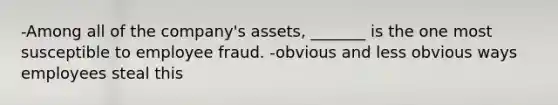 -Among all of the company's assets, _______ is the one most susceptible to employee fraud. -obvious and less obvious ways employees steal this