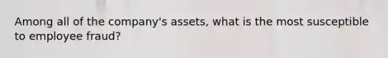 Among all of the company's assets, what is the most susceptible to employee fraud?