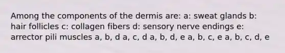 Among the components of the dermis are: a: sweat glands b: hair follicles c: collagen fibers d: sensory nerve endings e: arrector pili muscles a, b, d a, c, d a, b, d, e a, b, c, e a, b, c, d, e