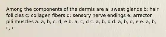 Among the components of the dermis are a: sweat glands b: hair follicles c: collagen fibers d: sensory nerve endings e: arrector pili muscles a. a, b, c, d, e b. a, c, d c. a, b, d d. a, b, d, e e. a, b, c, e