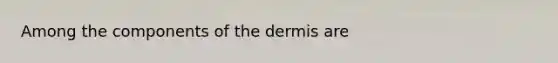 Among the components of the dermis are