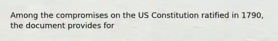 Among the compromises on the US Constitution ratified in 1790, the document provides for