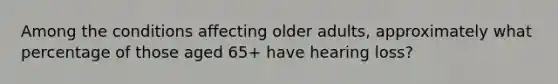 Among the conditions affecting older adults, approximately what percentage of those aged 65+ have hearing loss?