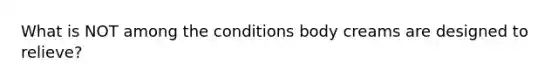What is NOT among the conditions body creams are designed to relieve?